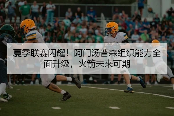 夏季联赛闪耀！阿门汤普森组织能力全面升级，火箭未来可期 | Kaiyuan Games